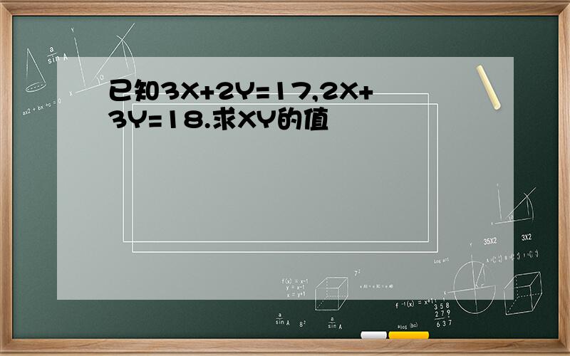 已知3X+2Y=17,2X+3Y=18.求XY的值