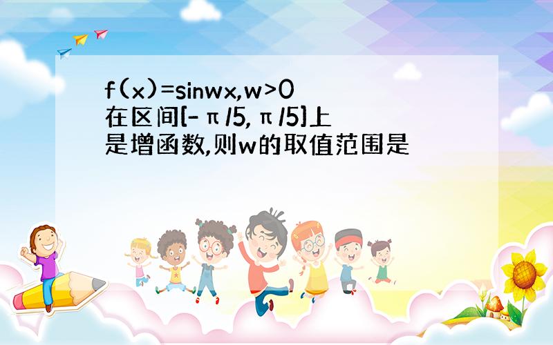 f(x)=sinwx,w>0在区间[-π/5,π/5]上是增函数,则w的取值范围是