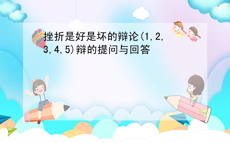 挫折是好是坏的辩论(1,2,3,4,5)辩的提问与回答