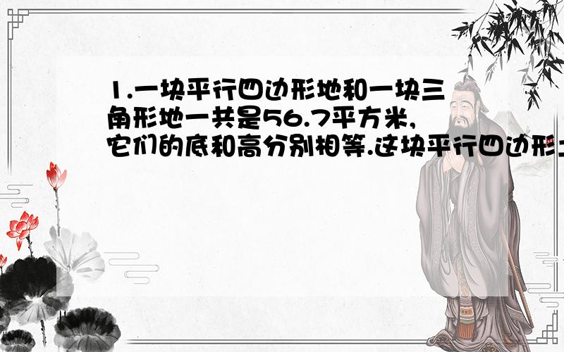 1.一块平行四边形地和一块三角形地一共是56.7平方米,它们的底和高分别相等.这块平行四边形土地的面积是