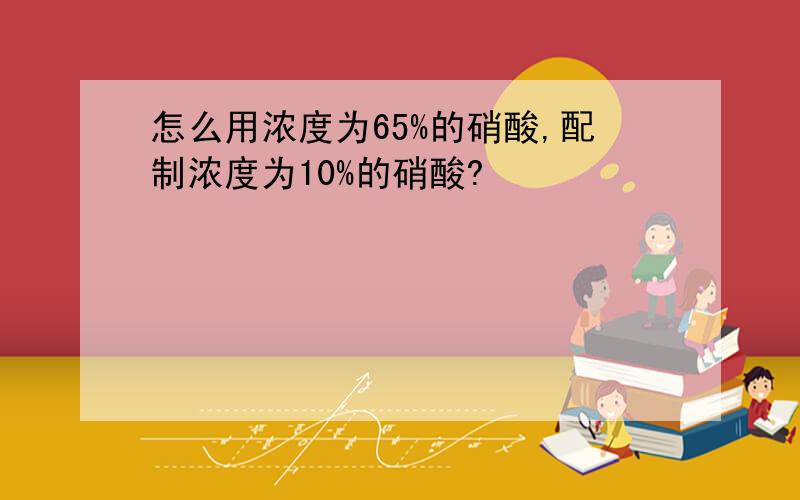 怎么用浓度为65%的硝酸,配制浓度为10%的硝酸?