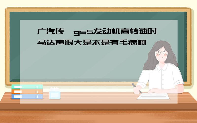 广汽传祺gs5发动机高转速时马达声很大是不是有毛病啊