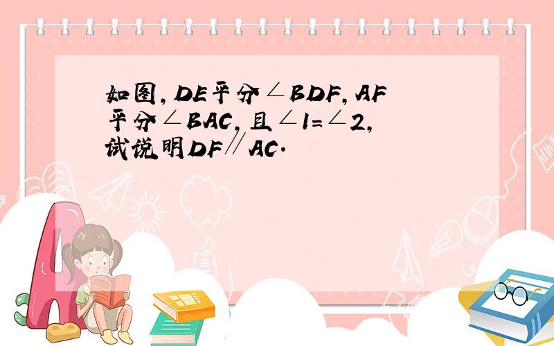 如图，DE平分∠BDF，AF平分∠BAC，且∠1=∠2，试说明DF∥AC．