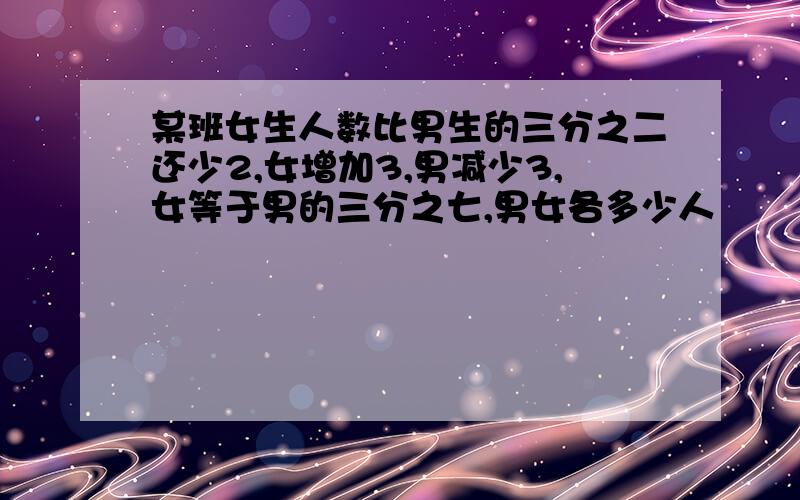 某班女生人数比男生的三分之二还少2,女增加3,男减少3,女等于男的三分之七,男女各多少人