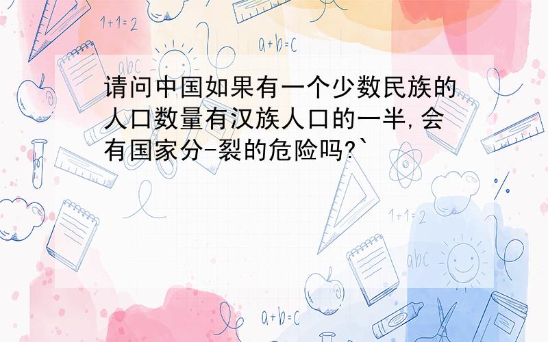 请问中国如果有一个少数民族的人口数量有汉族人口的一半,会有国家分-裂的危险吗?`