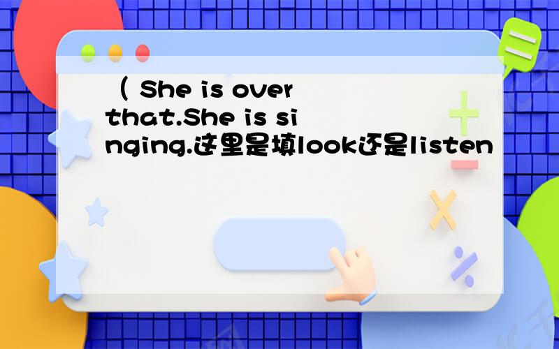 （ She is over that.She is singing.这里是填look还是listen