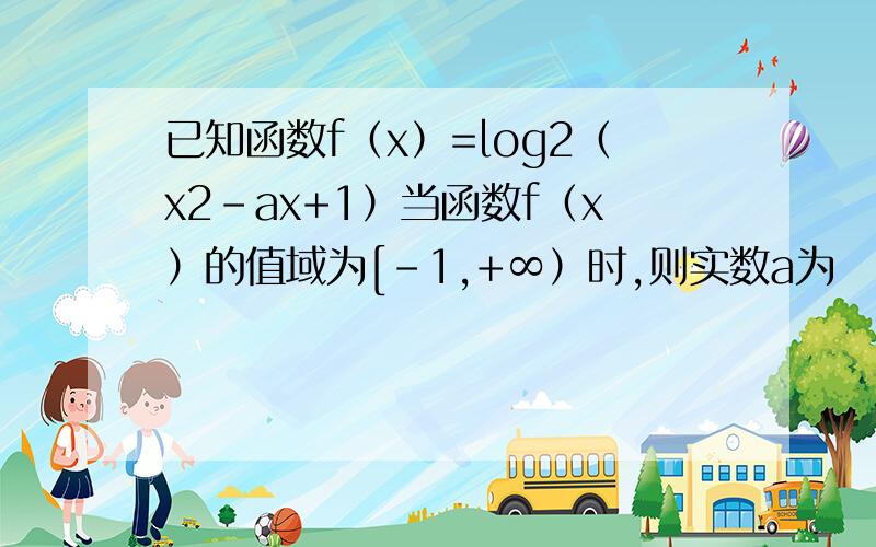 已知函数f（x）=log2（x2-ax+1）当函数f（x）的值域为[-1,+∞）时,则实数a为