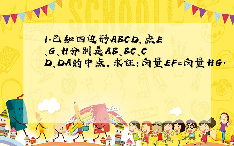 1.已知四边形ABCD,点E、G、H分别是AB、BC、CD、DA的中点,求证：向量EF=向量HG.