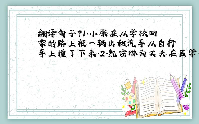 翻译句子?1.小张在从学校回家的路上被一辆出租汽车从自行车上撞了下来.2.凯密琳为丈夫在医学研究上的成就感到十分骄傲.3