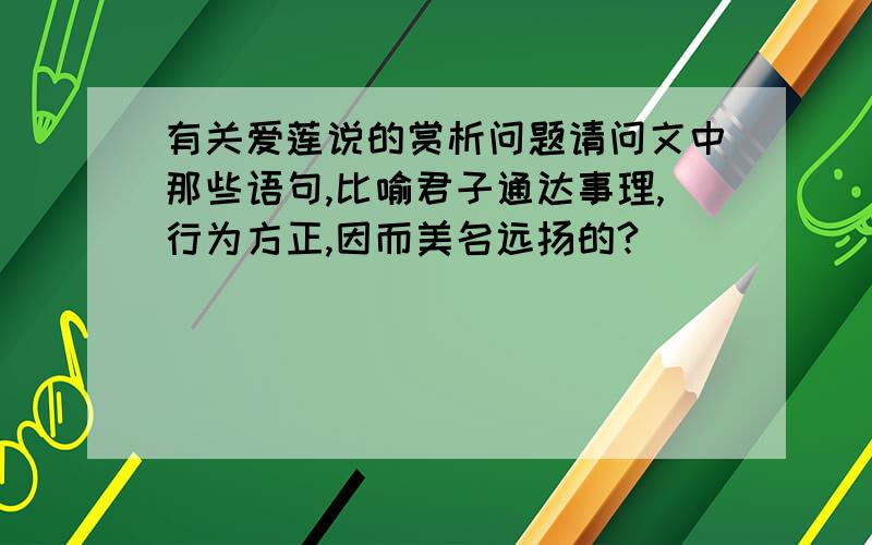 有关爱莲说的赏析问题请问文中那些语句,比喻君子通达事理,行为方正,因而美名远扬的?