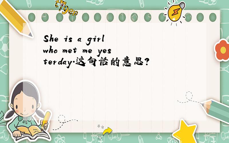 She is a girl who met me yesterday.这句话的意思?