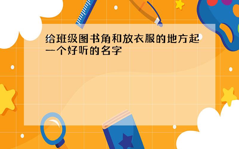 给班级图书角和放衣服的地方起一个好听的名字