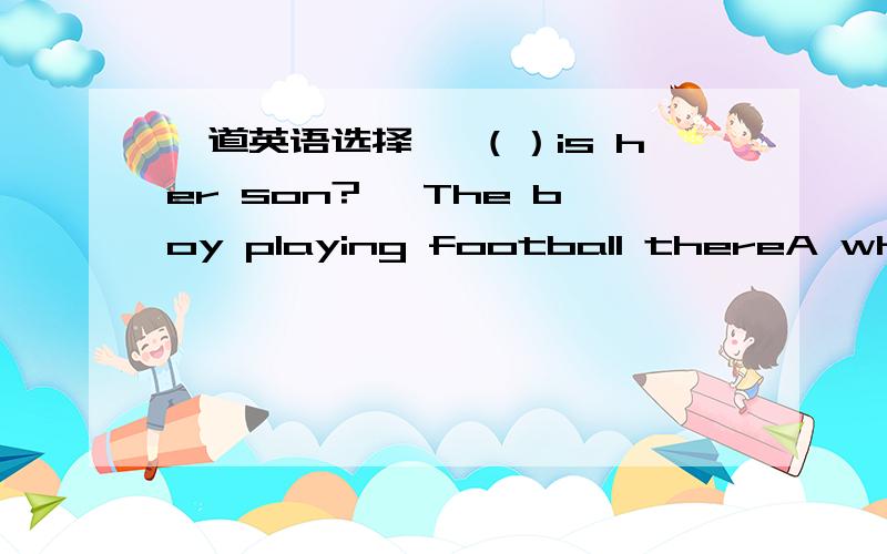 一道英语选择— （）is her son?— The boy playing football thereA who B