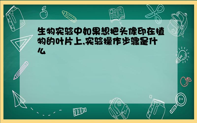 生物实验中如果想把头像印在植物的叶片上,实验操作步骤是什么