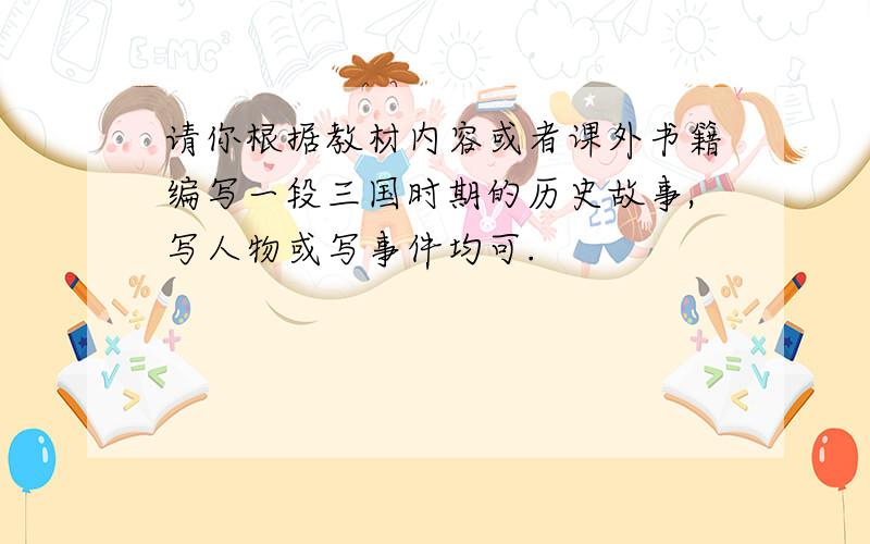 请你根据教材内容或者课外书籍编写一段三国时期的历史故事,写人物或写事件均可.