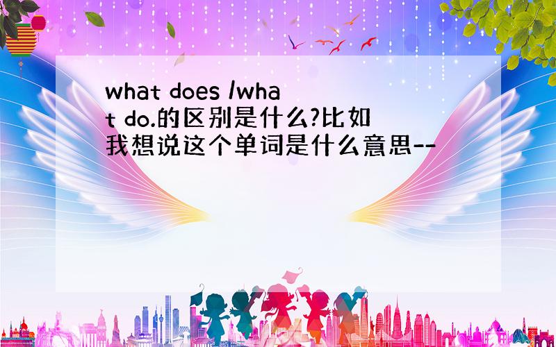 what does /what do.的区别是什么?比如我想说这个单词是什么意思--