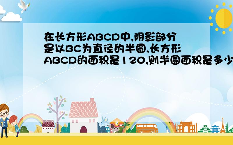 在长方形ABCD中,阴影部分是以BC为直径的半圆,长方形ABCD的面积是120,则半圆面积是多少?