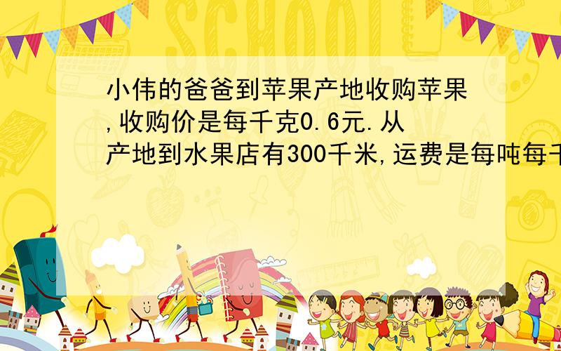 小伟的爸爸到苹果产地收购苹果,收购价是每千克0.6元.从产地到水果店有300千米,运费是每吨每千米1.05元,其他费用是