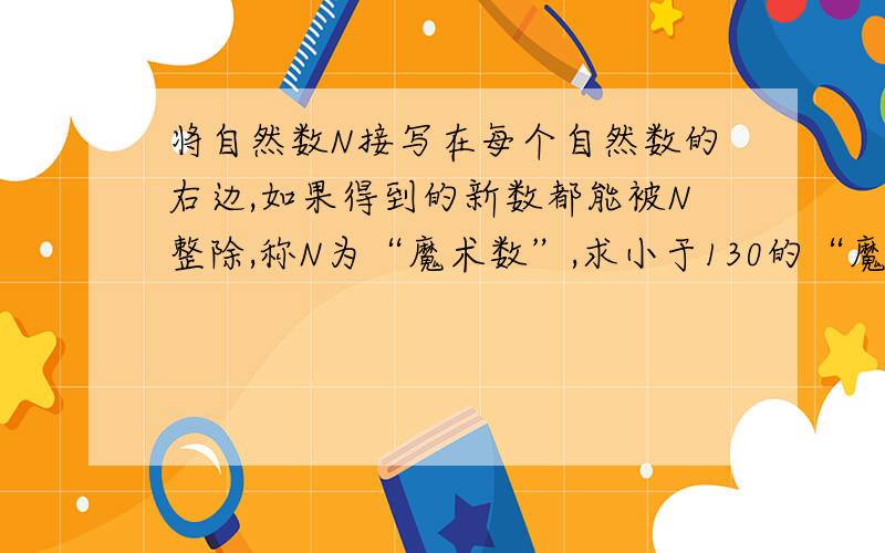 将自然数N接写在每个自然数的右边,如果得到的新数都能被N整除,称N为“魔术数”,求小于130的“魔术数”