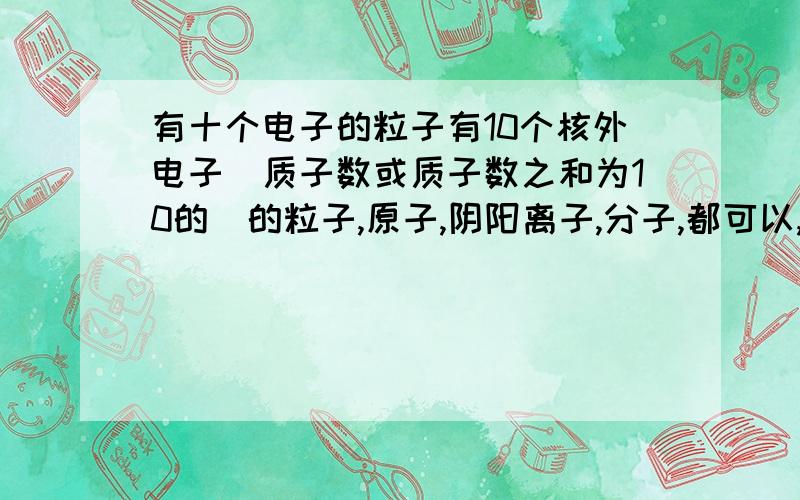 有十个电子的粒子有10个核外电子（质子数或质子数之和为10的）的粒子,原子,阴阳离子,分子,都可以,都有哪些?越多越好啊