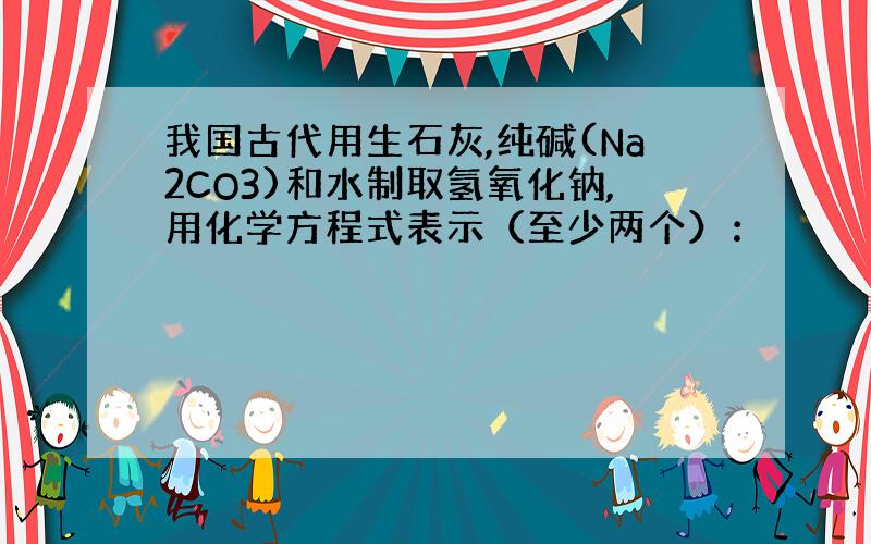 我国古代用生石灰,纯碱(Na2CO3)和水制取氢氧化钠,用化学方程式表示（至少两个）：