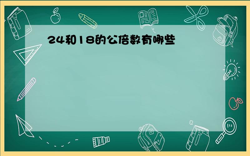 24和18的公倍数有哪些