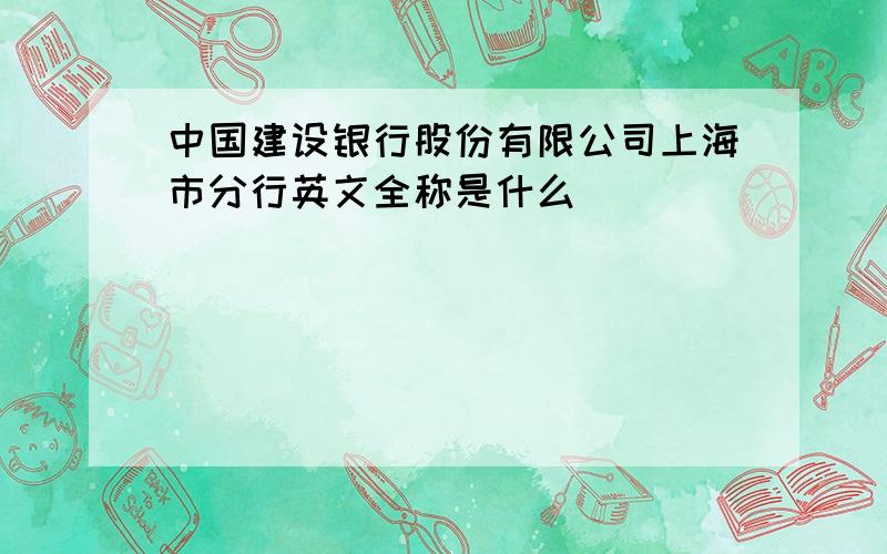 中国建设银行股份有限公司上海市分行英文全称是什么