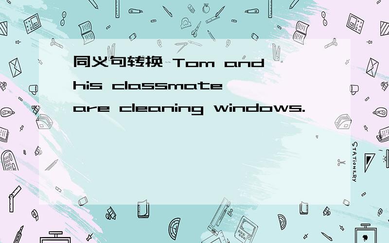 同义句转换 Tom and his classmate are cleaning windows.