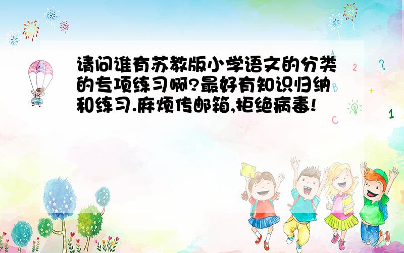 请问谁有苏教版小学语文的分类的专项练习啊?最好有知识归纳和练习.麻烦传邮箱,拒绝病毒!