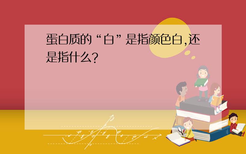 蛋白质的“白”是指颜色白,还是指什么?