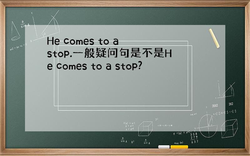 He comes to a stop.一般疑问句是不是He comes to a stop?