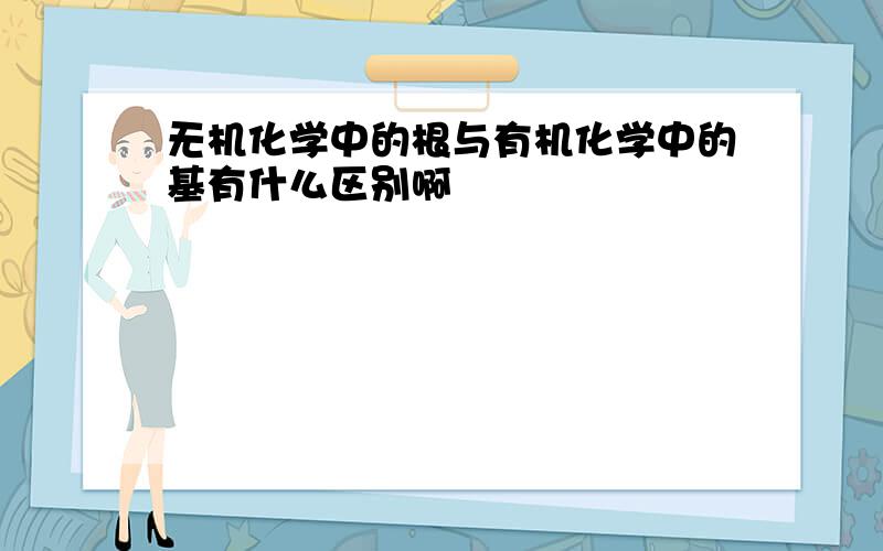 无机化学中的根与有机化学中的基有什么区别啊