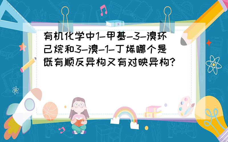 有机化学中1-甲基-3-溴环己烷和3-溴-1-丁烯哪个是既有顺反异构又有对映异构?