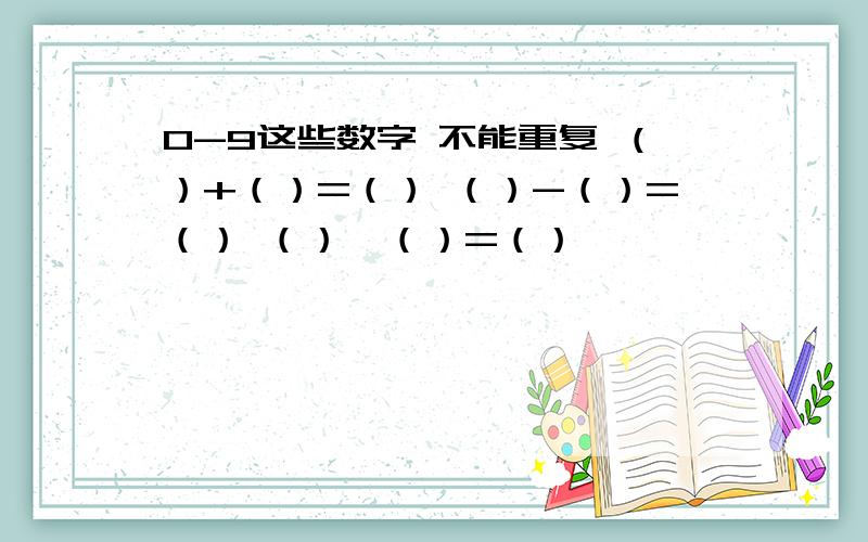 0-9这些数字 不能重复 （）+（）=（） （）-（）=（） （）×（）=（）