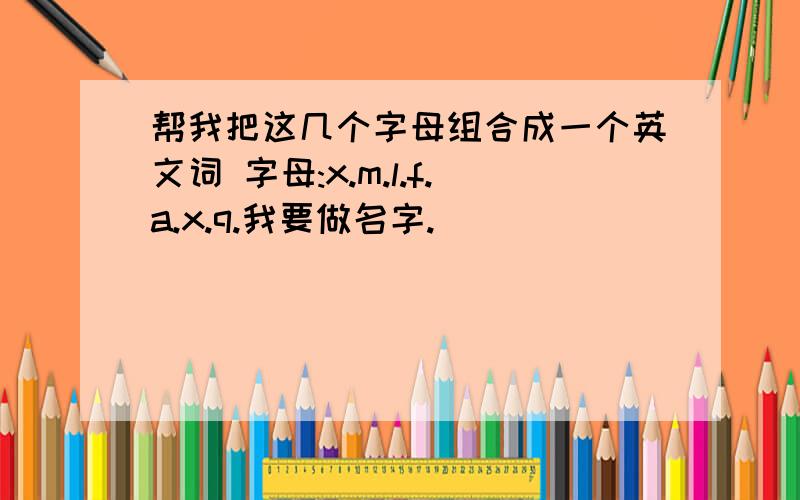 帮我把这几个字母组合成一个英文词 字母:x.m.l.f.a.x.q.我要做名字.