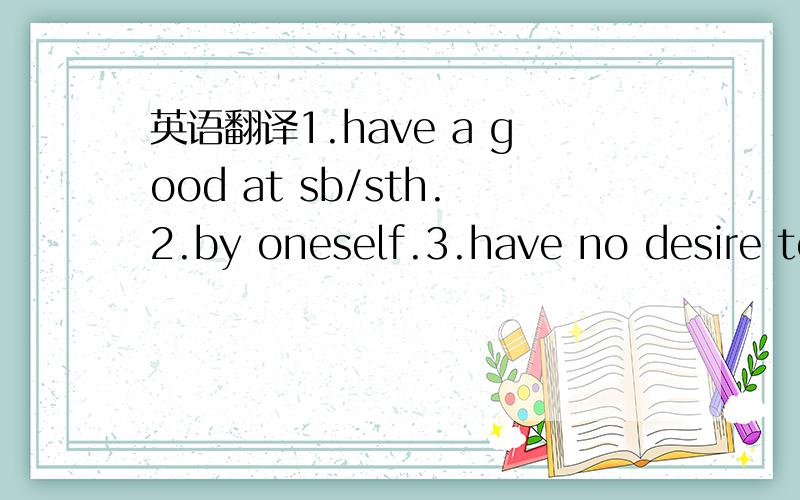 英语翻译1.have a good at sb/sth.2.by oneself.3.have no desire to