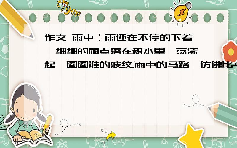 作文 雨中：雨还在不停的下着,细细的雨点落在积水里,荡漾起一圈圈谁的波纹.雨中的马路,仿佛比平常显的安闲,雨中的空气,让