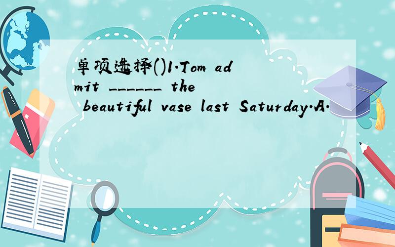 单项选择()1.Tom admit ______ the beautiful vase last Saturday.A.