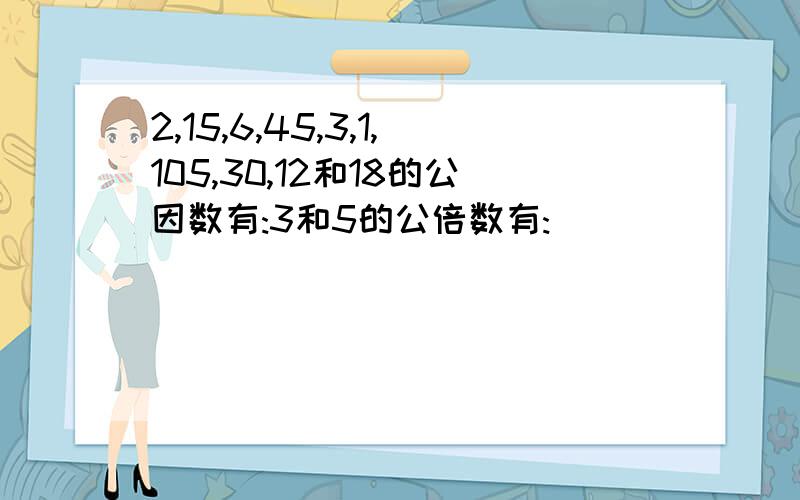 2,15,6,45,3,1,105,30,12和18的公因数有:3和5的公倍数有: