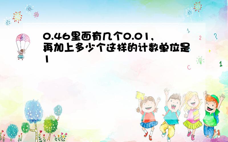 0.46里面有几个0.01,再加上多少个这样的计数单位是1