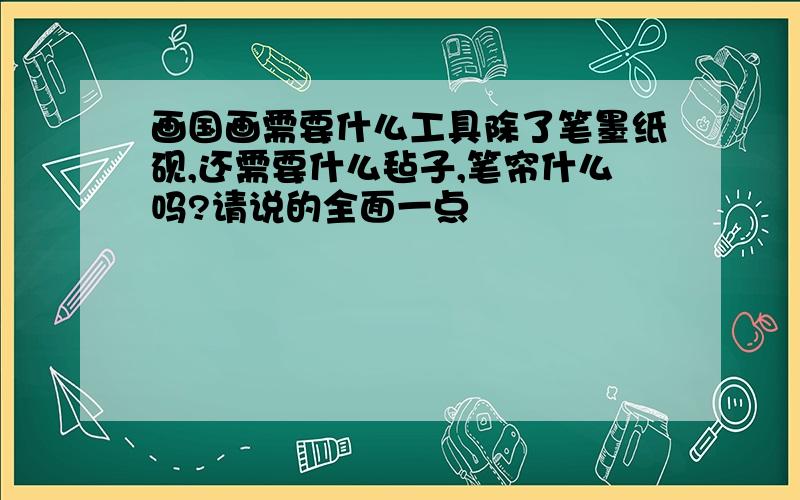 画国画需要什么工具除了笔墨纸砚,还需要什么毡子,笔帘什么吗?请说的全面一点