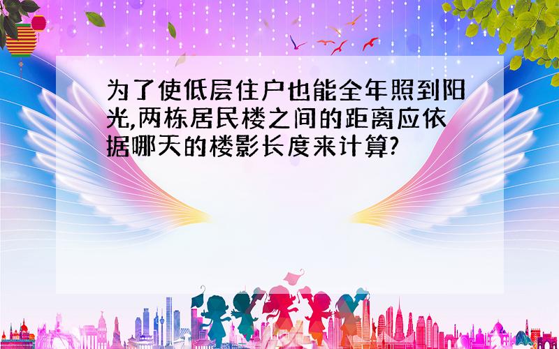 为了使低层住户也能全年照到阳光,两栋居民楼之间的距离应依据哪天的楼影长度来计算?