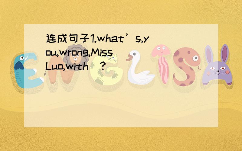 连成句子1.what’s,you,wrong,Miss Luo,with（?）