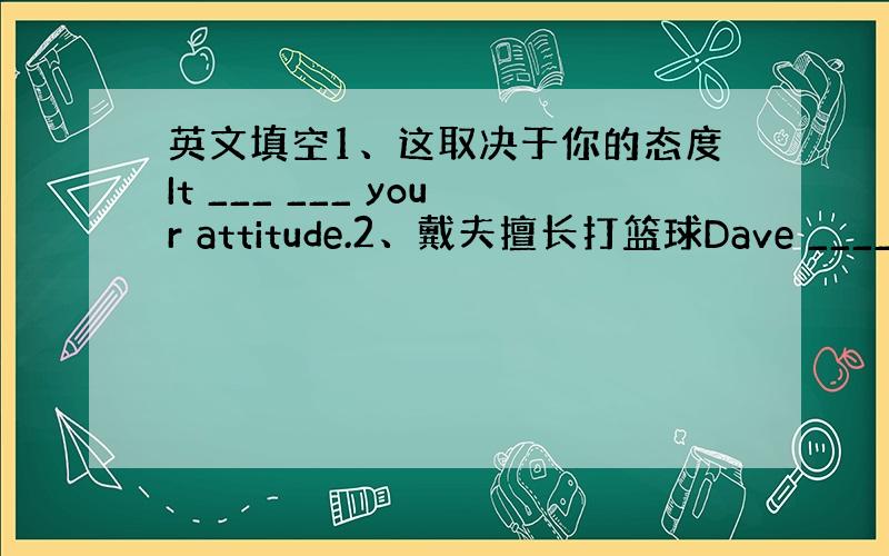 英文填空1、这取决于你的态度It ___ ___ your attitude.2、戴夫擅长打篮球Dave ____ __