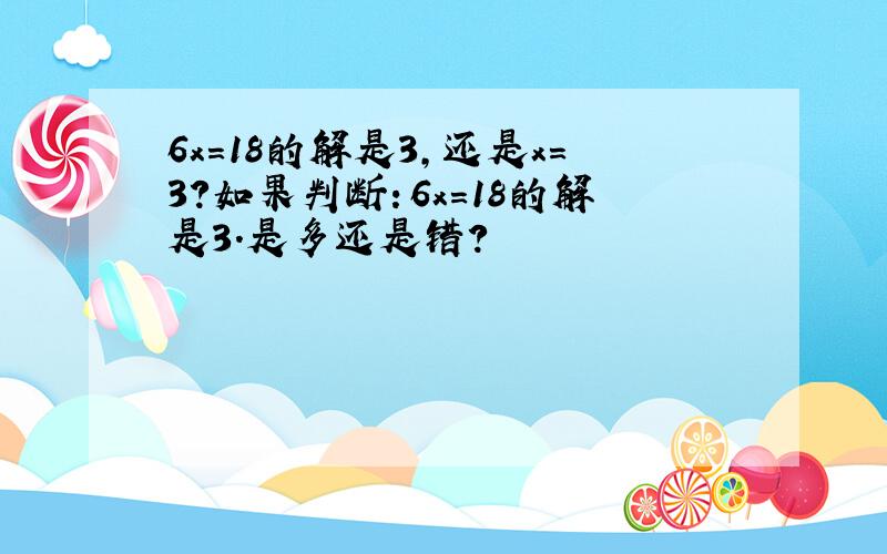 6x=18的解是3,还是x=3?如果判断：6x=18的解是3.是多还是错?