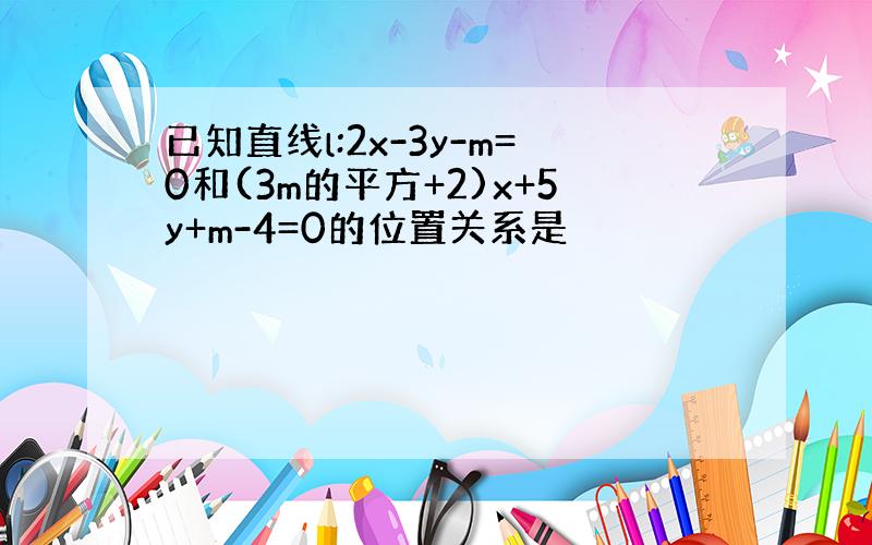 已知直线l:2x-3y-m=0和(3m的平方+2)x+5y+m-4=0的位置关系是