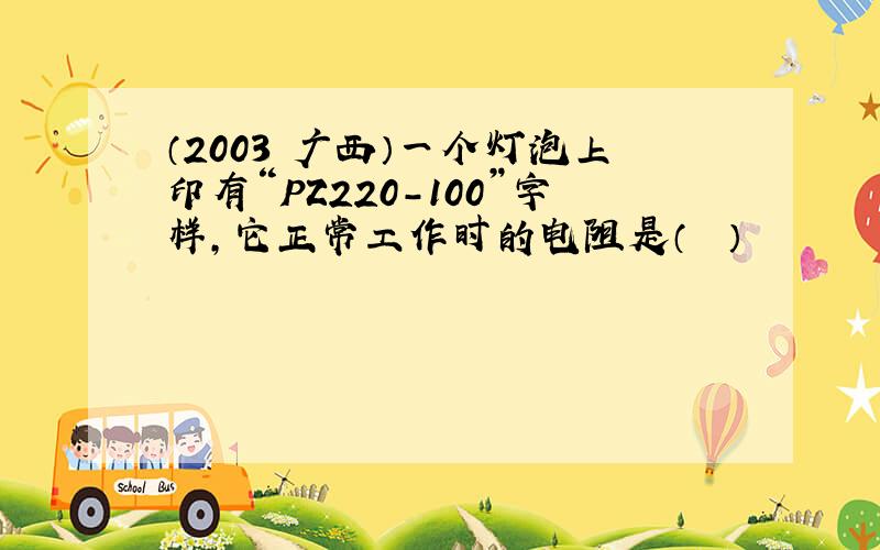 （2003•广西）一个灯泡上印有“PZ220-100”字样，它正常工作时的电阻是（　　）