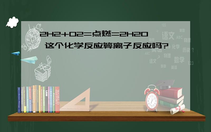 2H2+O2=点燃=2H20 这个化学反应算离子反应吗?