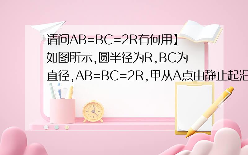 请问AB=BC=2R有何用】如图所示,圆半径为R,BC为直径,AB=BC=2R,甲从A点由静止起沿AB方向做匀