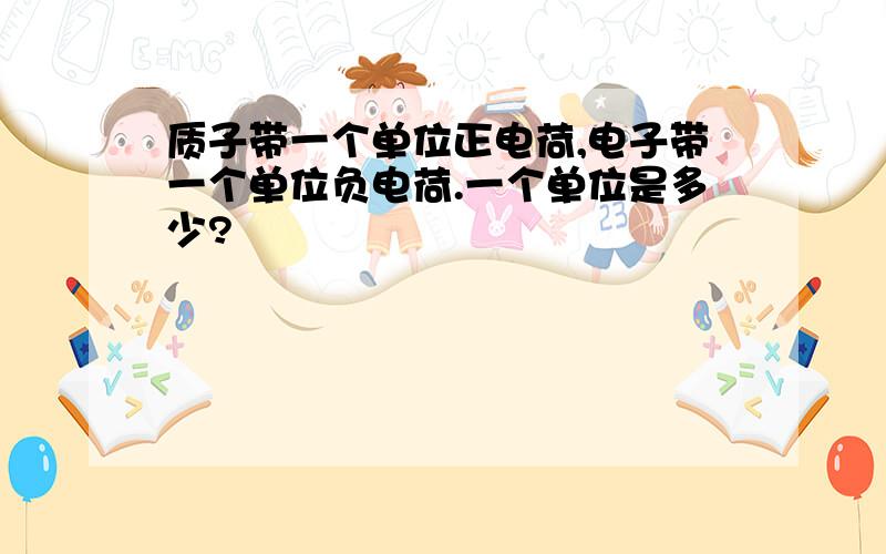 质子带一个单位正电荷,电子带一个单位负电荷.一个单位是多少?